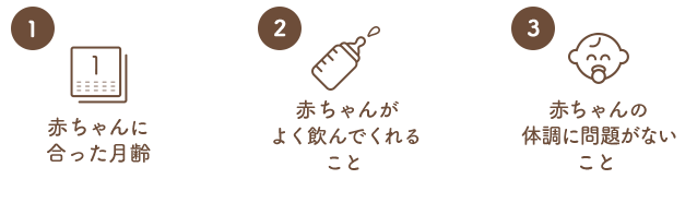 赤ちゃんに合った月齢、赤ちゃんがよく飲んでくれること、赤ちゃんの體(tǐ)調に問題がないこと
