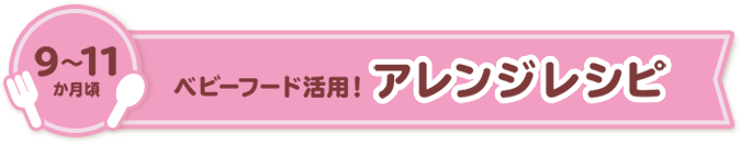 9-11ヵ月頃 ベビーフード活用(yòng)アレンジレシピ