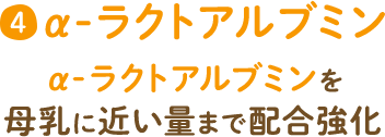 4 α-ラクトアルブミン α-ラクトアルブミンを母乳に近い量まで配合強化